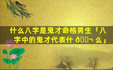 什么八字是鬼才命格男生「八字中的鬼才代表什 🐬 么」